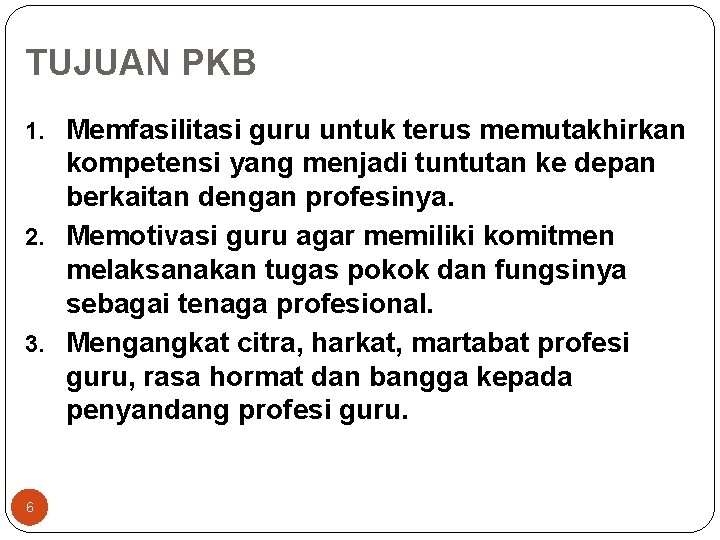 TUJUAN PKB 1. Memfasilitasi guru untuk terus memutakhirkan kompetensi yang menjadi tuntutan ke depan