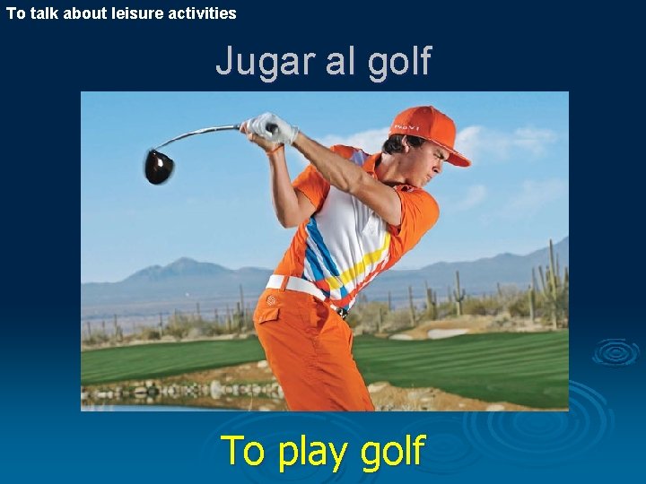 To talk about leisure activities Jugar al golf To play golf 