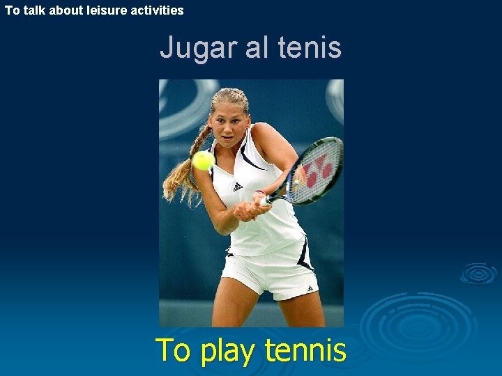 To talk about leisure activities Jugar al tenis To play tennis 