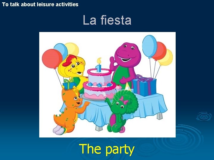 To talk about leisure activities La fiesta The party 