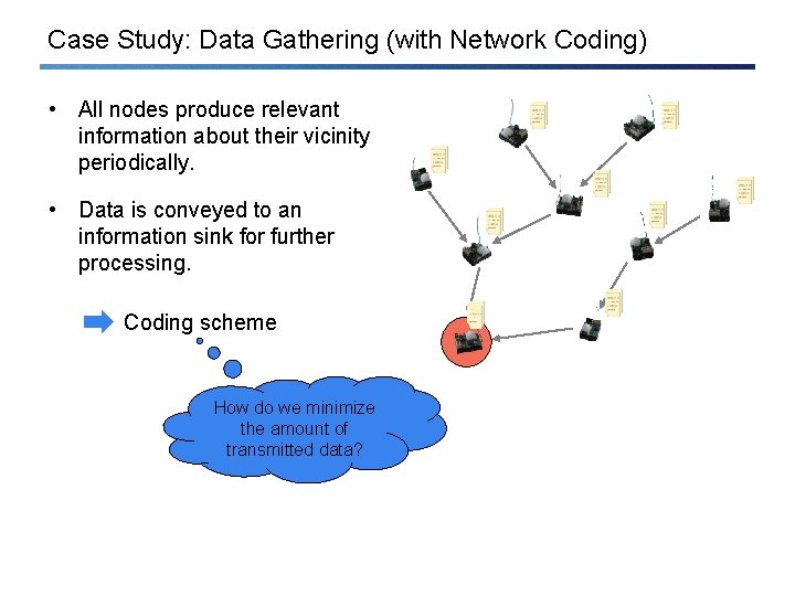Case Study: Data Gathering (with Network Coding) • All nodes produce relevant information about
