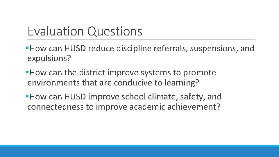 Evaluation Questions §How can HUSD reduce discipline referrals, suspensions, and expulsions? §How can the