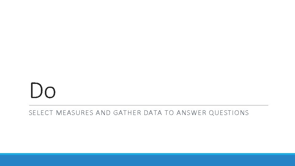 Do SELECT MEASURES AND GATHER DATA TO ANSWER QUESTIONS 