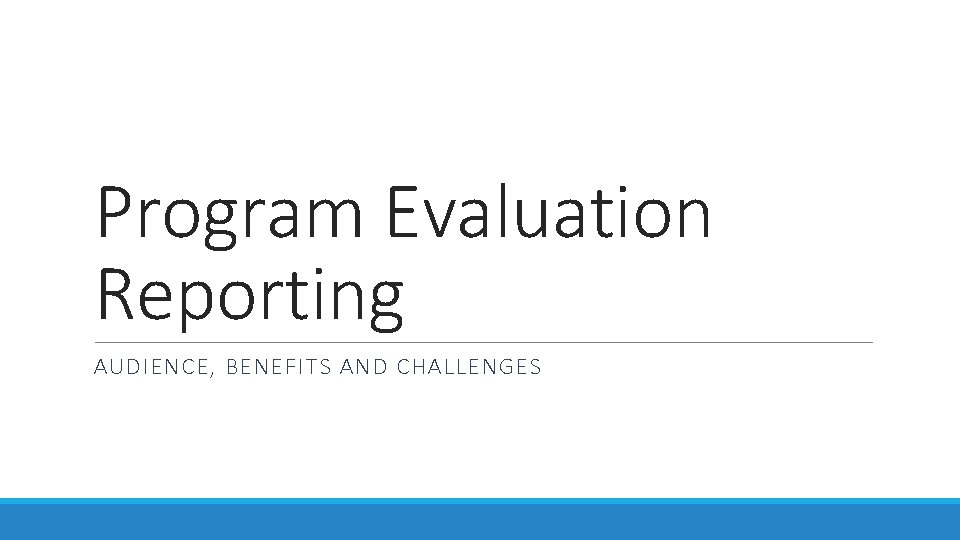 Program Evaluation Reporting AUDIENCE, BENEFITS AND CHALLENGES 