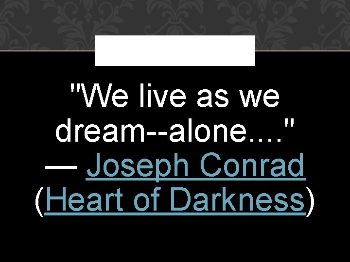 "We live as we dream--alone. . " — Joseph Conrad (Heart of Darkness) 