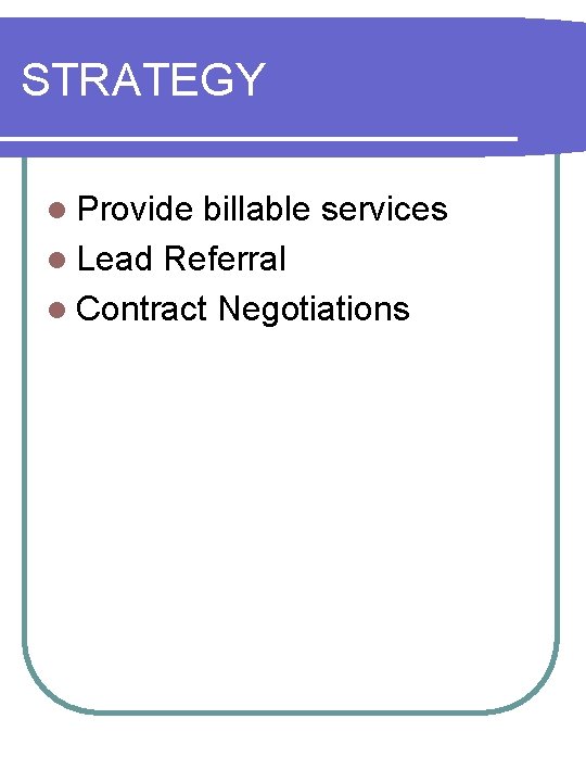 STRATEGY l Provide billable services l Lead Referral l Contract Negotiations 