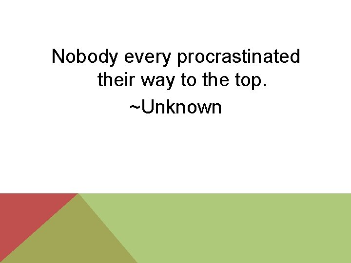 Nobody every procrastinated their way to the top. ~Unknown 