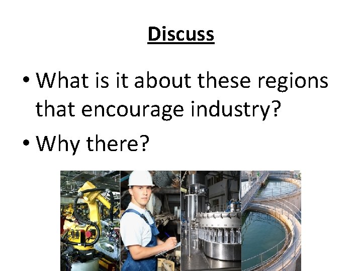 Discuss • What is it about these regions that encourage industry? • Why there?