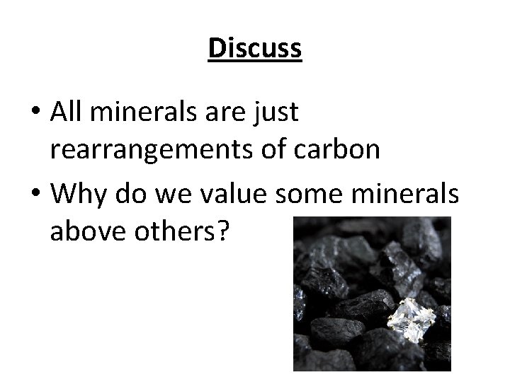 Discuss • All minerals are just rearrangements of carbon • Why do we value