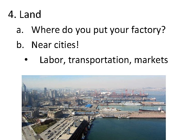 4. Land a. Where do you put your factory? b. Near cities! • Labor,