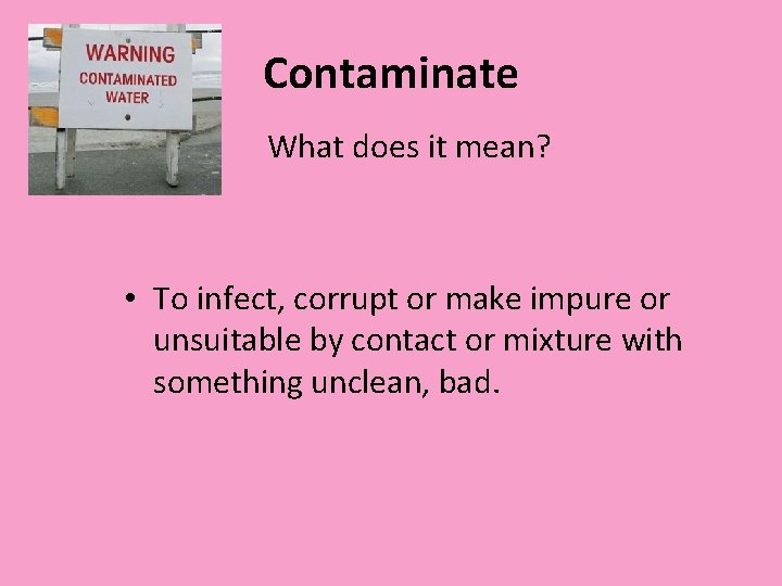 Contaminate What does it mean? • To infect, corrupt or make impure or unsuitable