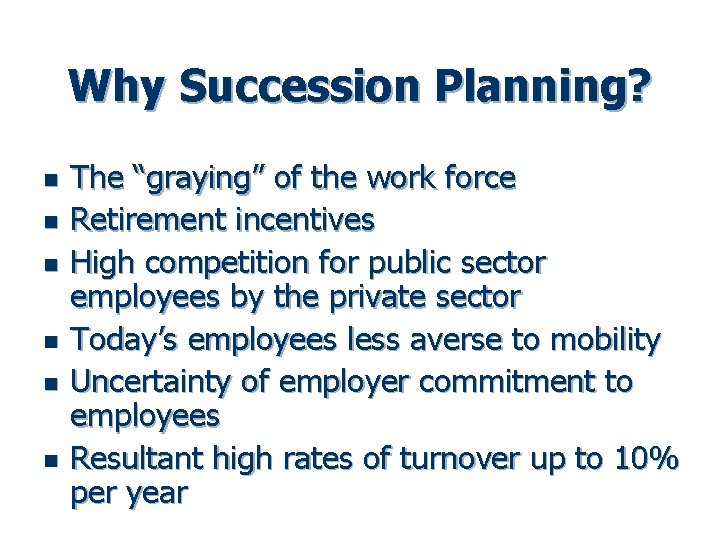 Why Succession Planning? n n n The “graying” of the work force Retirement incentives