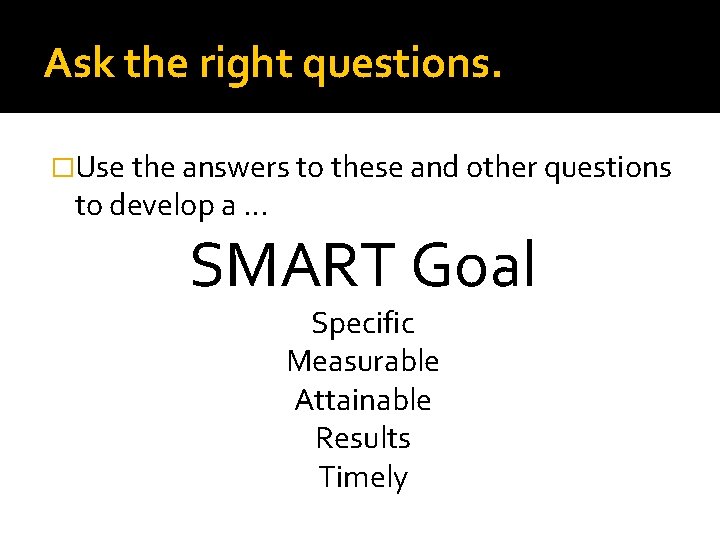 Ask the right questions. �Use the answers to these and other questions to develop