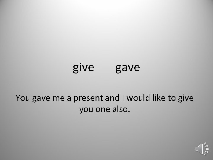 give gave You gave me a present and I would like to give you