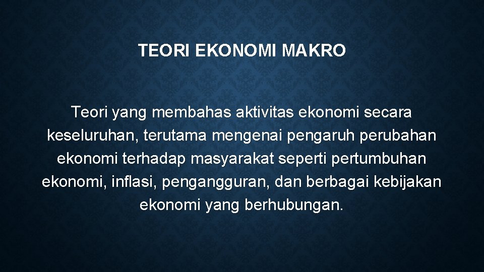 TEORI EKONOMI MAKRO Teori yang membahas aktivitas ekonomi secara keseluruhan, terutama mengenai pengaruh perubahan