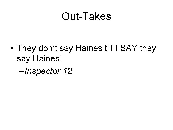 Out-Takes • They don’t say Haines till I SAY they say Haines! – Inspector