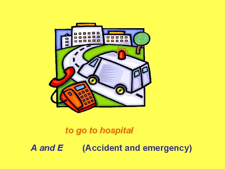 to go to hospital A and E (Accident and emergency) 