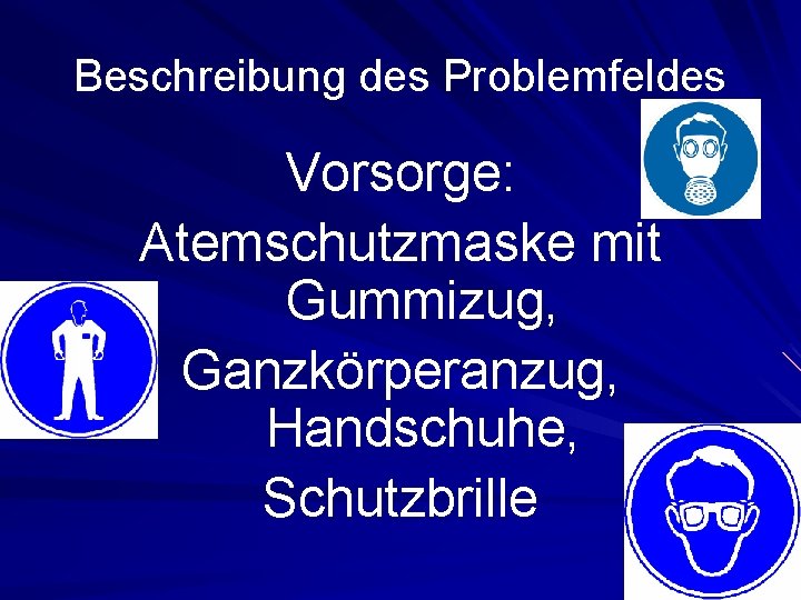 Beschreibung des Problemfeldes Vorsorge: Atemschutzmaske mit Gummizug, Ganzkörperanzug, Handschuhe, Schutzbrille 