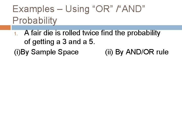 Examples – Using “OR” /“AND” Probability A fair die is rolled twice find the