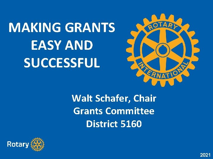 MAKING GRANTS EASY AND SUCCESSFUL Walt Schafer, Chair Grants Committee District 5160 2021 