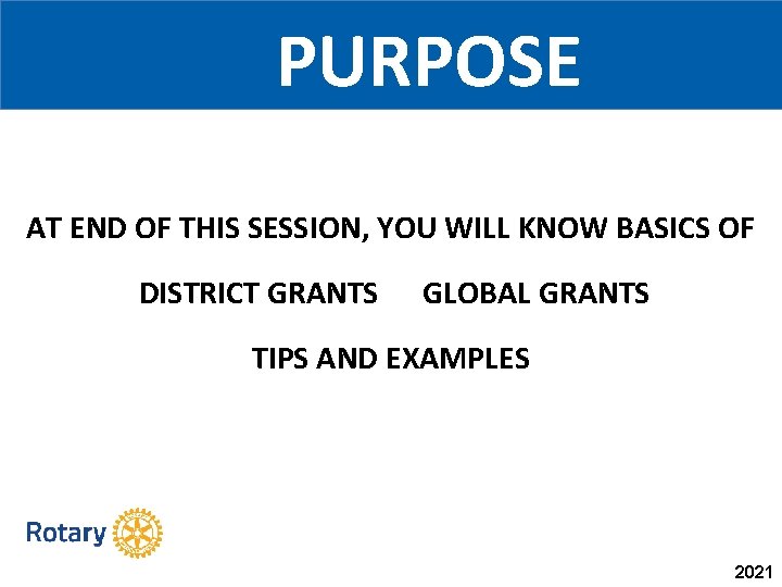 PURPOSE AT END OF THIS SESSION, YOU WILL KNOW BASICS OF DISTRICT GRANTS GLOBAL