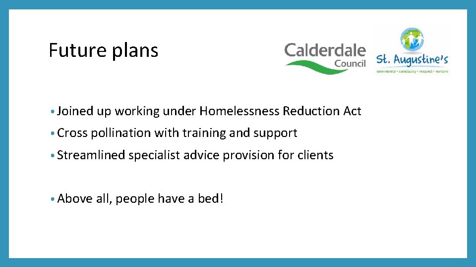 Future plans • Joined up working under Homelessness Reduction Act • Cross pollination with