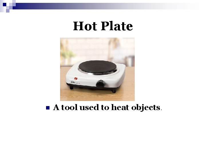 Hot Plate n A tool used to heat objects. 