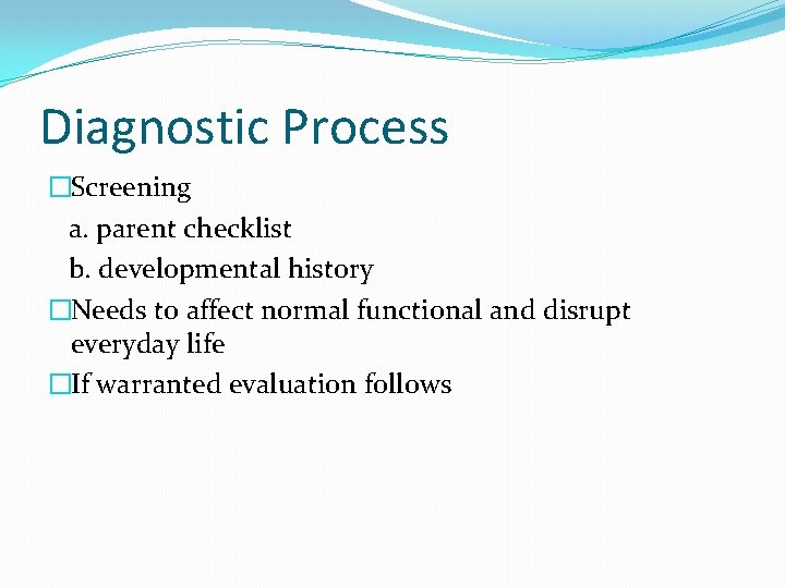 Diagnostic Process �Screening a. parent checklist b. developmental history �Needs to affect normal functional