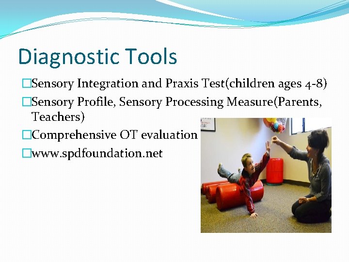 Diagnostic Tools �Sensory Integration and Praxis Test(children ages 4 -8) �Sensory Profile, Sensory Processing