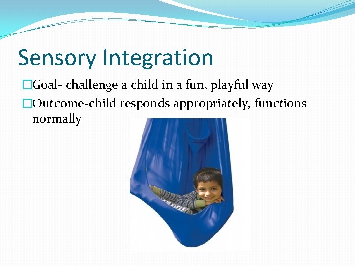 Sensory Integration �Goal- challenge a child in a fun, playful way �Outcome-child responds appropriately,