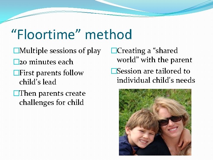 “Floortime” method �Multiple sessions of play � 20 minutes each �First parents follow child’s