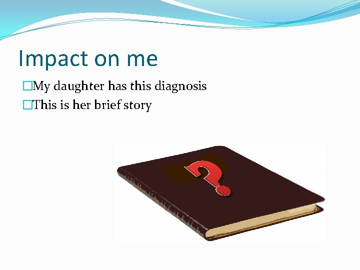 Impact on me �My daughter has this diagnosis �This is her brief story 