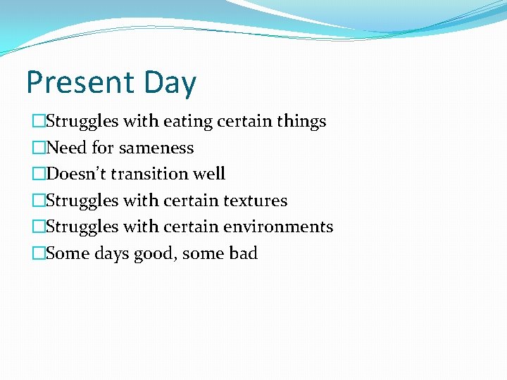 Present Day �Struggles with eating certain things �Need for sameness �Doesn’t transition well �Struggles