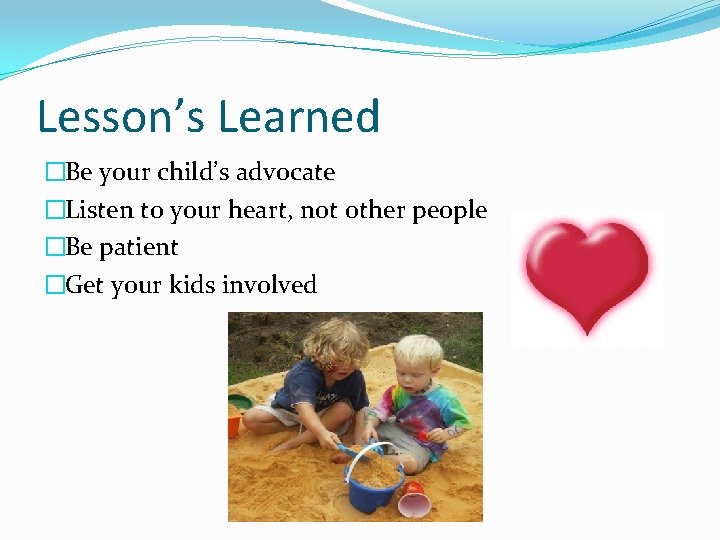 Lesson’s Learned �Be your child’s advocate �Listen to your heart, not other people �Be