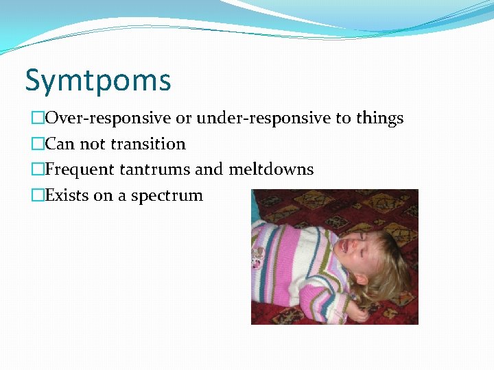 Symtpoms �Over-responsive or under-responsive to things �Can not transition �Frequent tantrums and meltdowns �Exists