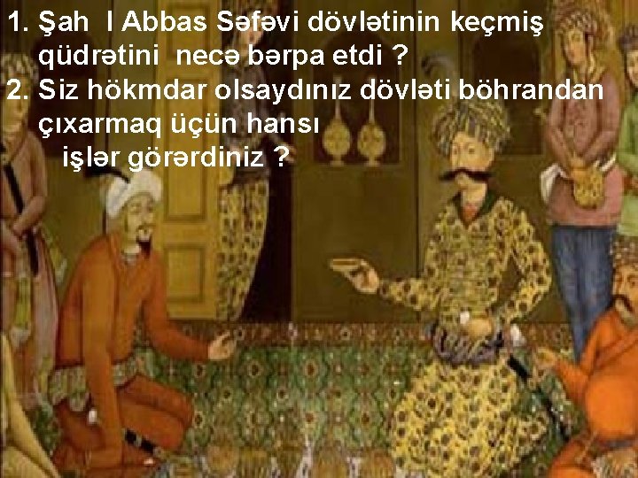 1. Şah I Abbas Səfəvi dövlətinin keçmiş qüdrətini necə bərpa etdi ? 2. Siz