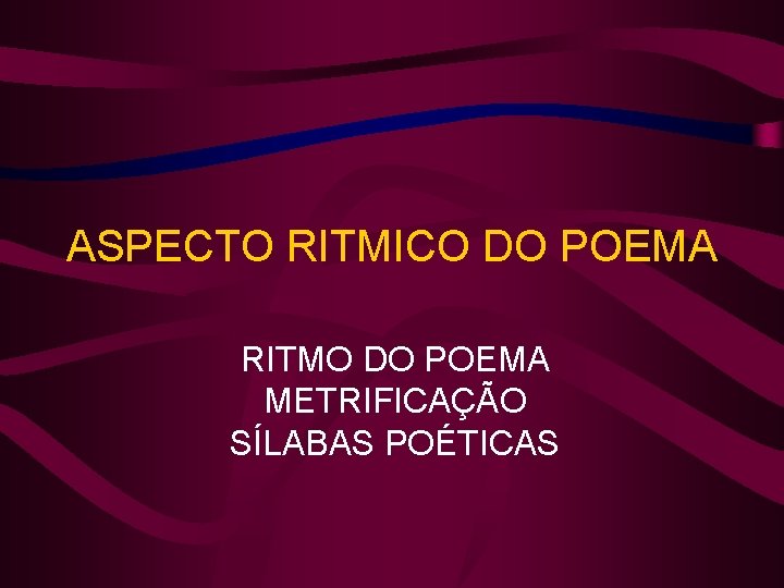 ASPECTO RITMICO DO POEMA RITMO DO POEMA METRIFICAÇÃO SÍLABAS POÉTICAS 