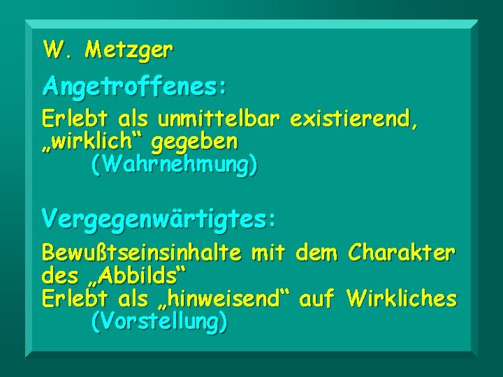 W. Metzger Angetroffenes: Erlebt als unmittelbar existierend, „wirklich“ gegeben (Wahrnehmung) Vergegenwärtigtes: Bewußtseinsinhalte mit dem