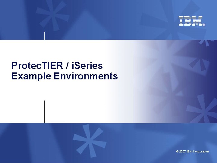 Protec. TIER / i. Series Example Environments © 2007 IBM Corporation 