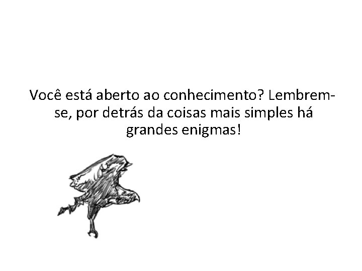 Você está aberto ao conhecimento? Lembremse, por detrás da coisas mais simples há grandes