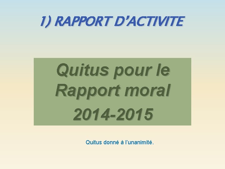 1) RAPPORT D’ACTIVITE Quitus pour le Rapport moral 2014 -2015 Quitus donné à l’unanimité.