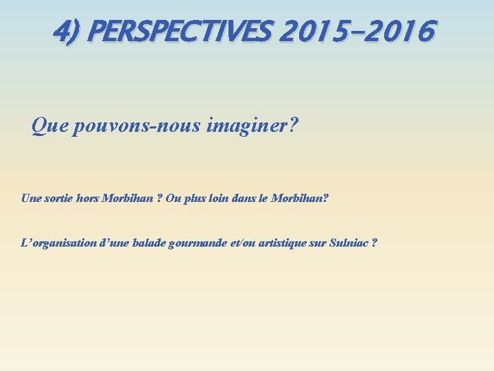 4) PERSPECTIVES 2015 -2016 Que pouvons-nous imaginer? Une sortie hors Morbihan ? Ou plus