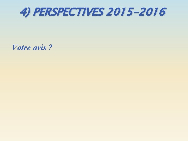 4) PERSPECTIVES 2015 -2016 Votre avis ? 