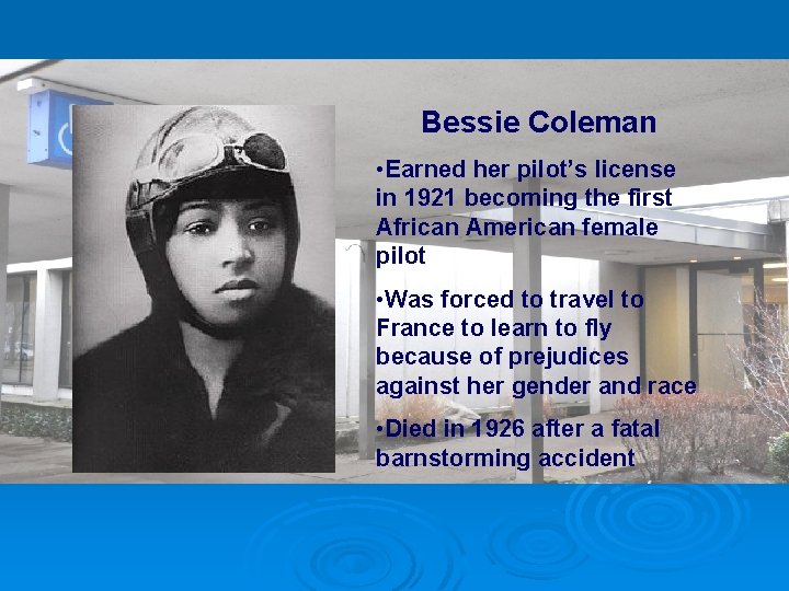 Bessie Coleman • Earned her pilot’s license in 1921 becoming the first African American