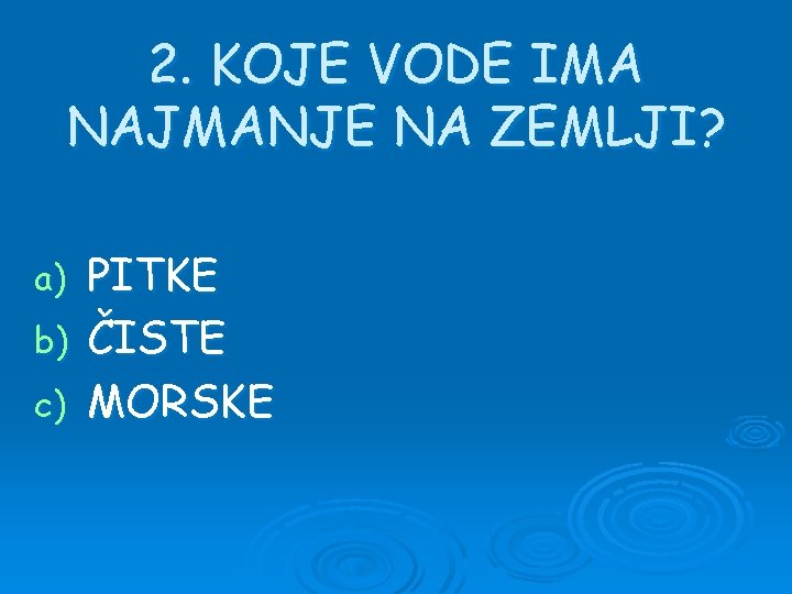 2. KOJE VODE IMA NAJMANJE NA ZEMLJI? PITKE b) ČISTE c) MORSKE a) 