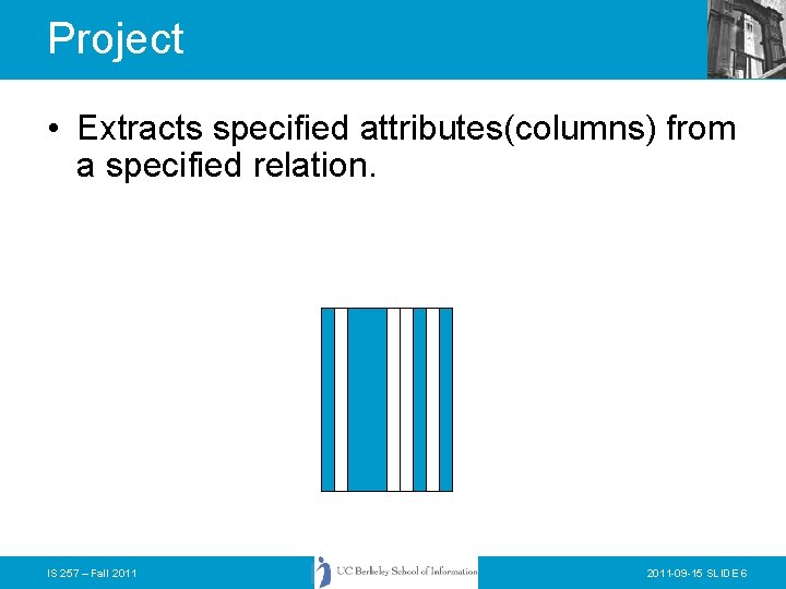 Project • Extracts specified attributes(columns) from a specified relation. IS 257 – Fall 2011