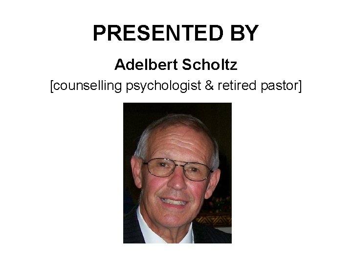 PRESENTED BY Adelbert Scholtz [counselling psychologist & retired pastor] 