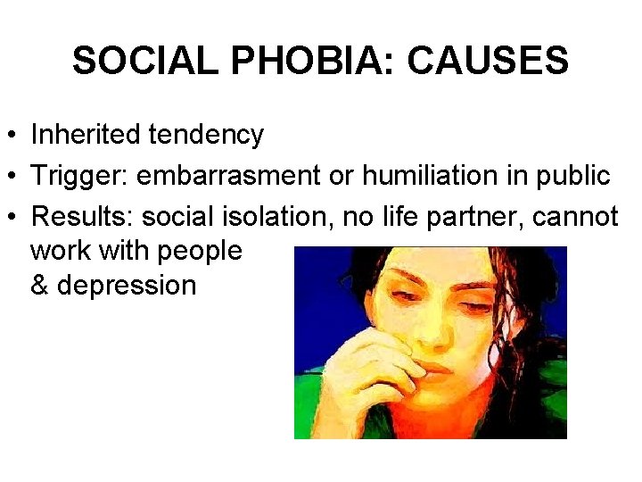SOCIAL PHOBIA: CAUSES • Inherited tendency • Trigger: embarrasment or humiliation in public •