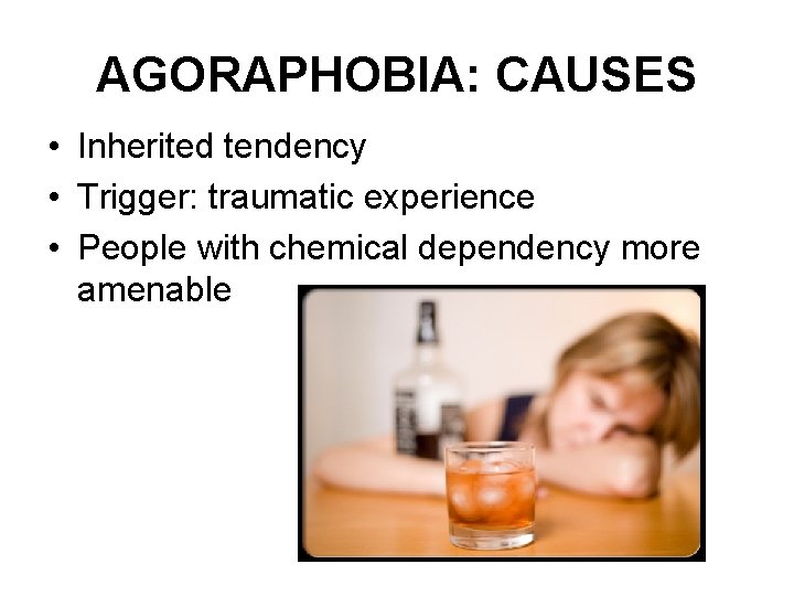 AGORAPHOBIA: CAUSES • Inherited tendency • Trigger: traumatic experience • People with chemical dependency