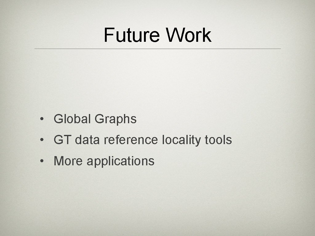 Future Work • Global Graphs • GT data reference locality tools • More applications Future Work • Global Graphs • GT data reference locality tools • More applications